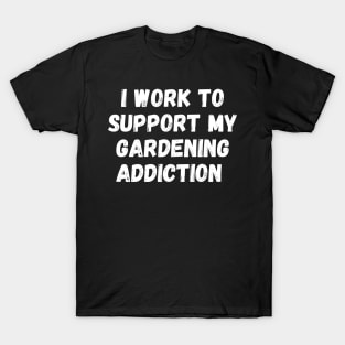 I Work To Support My Gardening Addiction T-Shirt